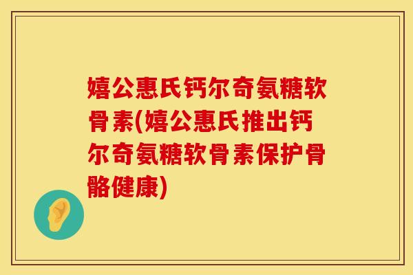 嬉公惠氏钙尔奇氨糖软骨素(嬉公惠氏推出钙尔奇氨糖软骨素保护骨骼健康)