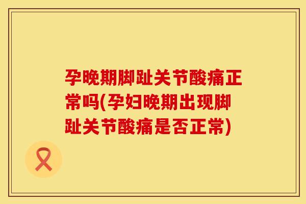 孕晚期脚趾关节酸痛正常吗(孕妇晚期出现脚趾关节酸痛是否正常)