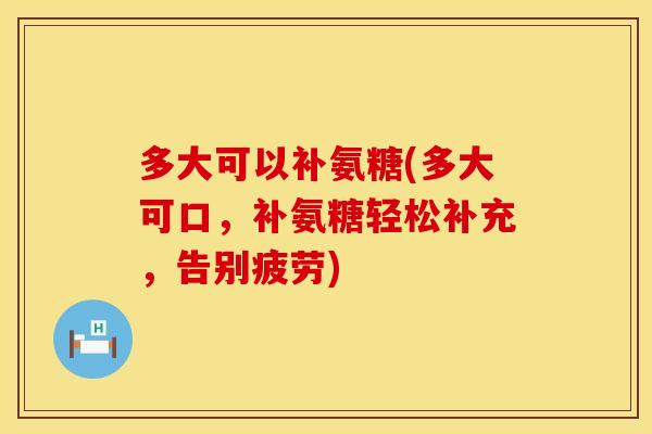 多大可以补氨糖(多大可口，补氨糖轻松补充，告别疲劳)