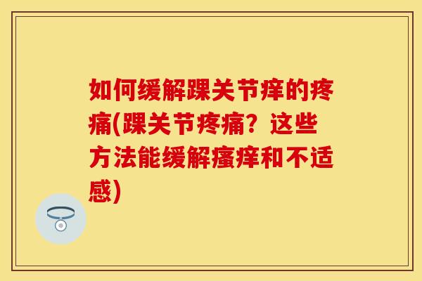如何缓解踝关节痒的疼痛(踝关节疼痛？这些方法能缓解瘙痒和不适感)