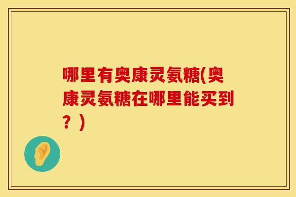 哪里有奥康灵氨糖(奥康灵氨糖在哪里能买到？)