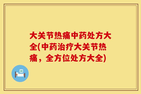 大关节热痛中药处方大全(中药治疗大关节热痛，全方位处方大全)