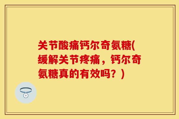 关节酸痛钙尔奇氨糖(缓解关节疼痛，钙尔奇氨糖真的有效吗？)