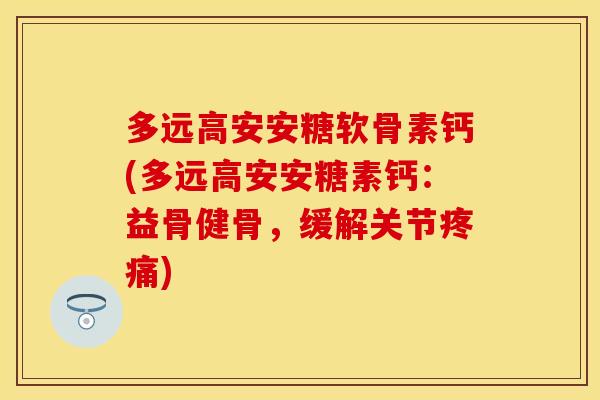 多远高安安糖软骨素钙(多远高安安糖素钙：益骨健骨，缓解关节疼痛)