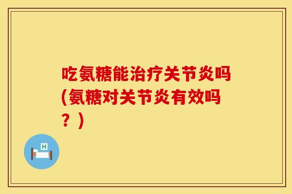 吃氨糖能治疗关节炎吗(氨糖对关节炎有效吗？)