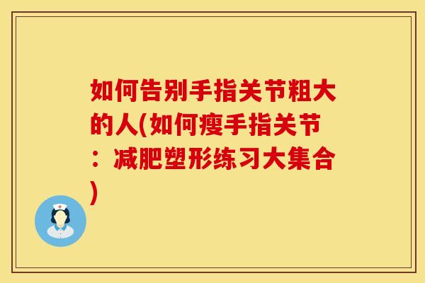 如何告别手指关节粗大的人(如何瘦手指关节：减肥塑形练习大集合)