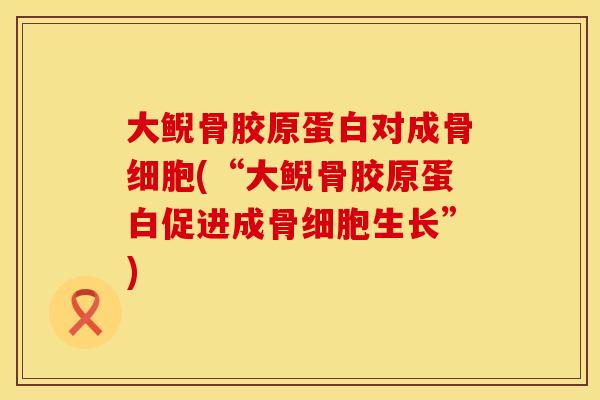大鲵骨胶原蛋白对成骨细胞(“大鲵骨胶原蛋白促进成骨细胞生长”)