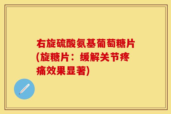 右旋硫酸氨基葡萄糖片(旋糖片：缓解关节疼痛效果显著)