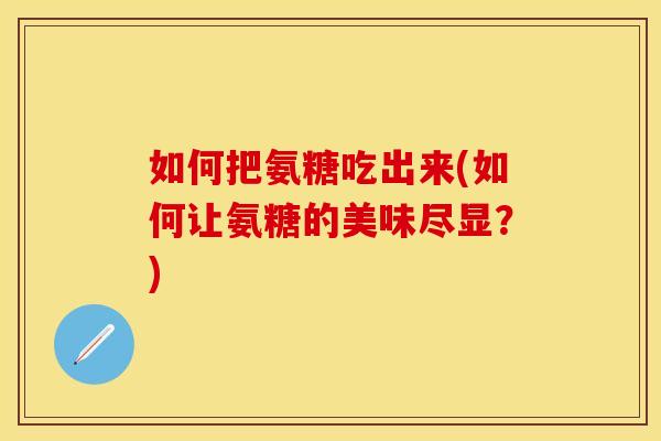 如何把氨糖吃出来(如何让氨糖的美味尽显？)