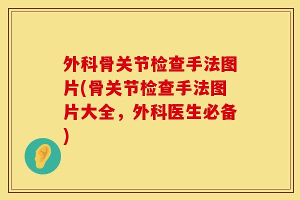 外科骨关节检查手法图片(骨关节检查手法图片大全，外科医生必备)