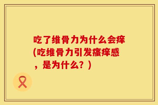 吃了维骨力为什么会痒(吃维骨力引发瘙痒感，是为什么？)