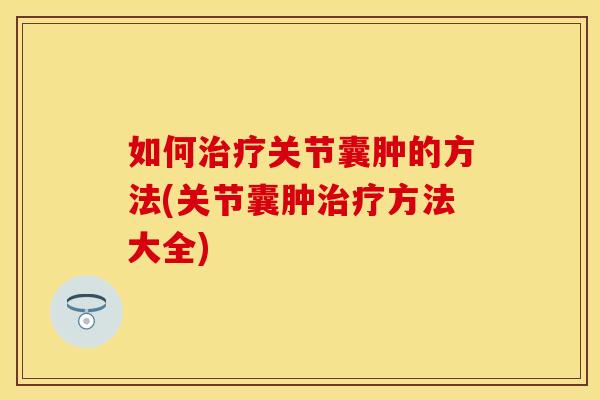 如何治疗关节囊肿的方法(关节囊肿治疗方法大全)