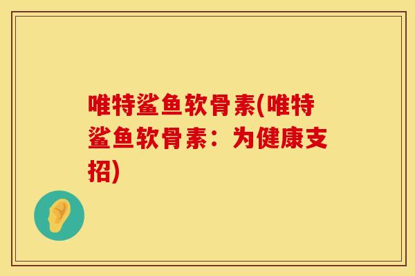 唯特鲨鱼软骨素(唯特鲨鱼软骨素：为健康支招)