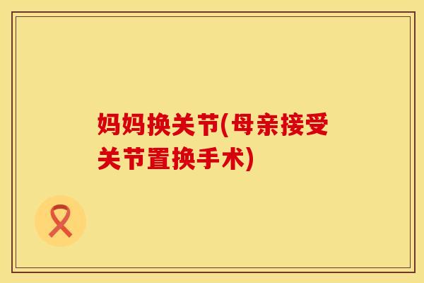 妈妈换关节(母亲接受关节置换手术)