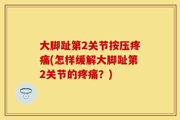 大脚趾第2关节按压疼痛(怎样缓解大脚趾第2关节的疼痛？)
