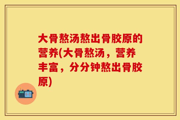 大骨熬汤熬出骨胶原的营养(大骨熬汤，营养丰富，分分钟熬出骨胶原)