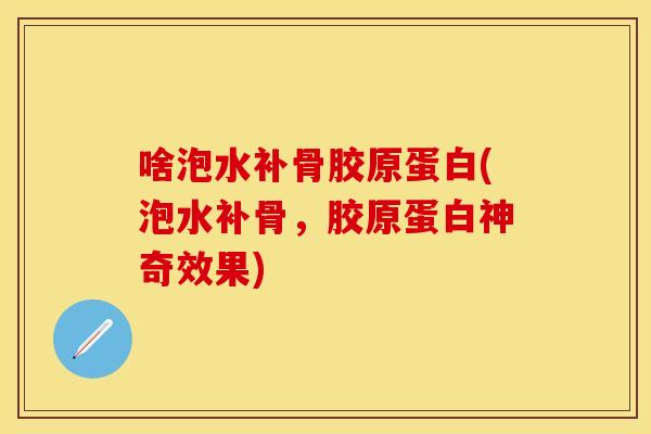 啥泡水补骨胶原蛋白(泡水补骨，胶原蛋白神奇效果)