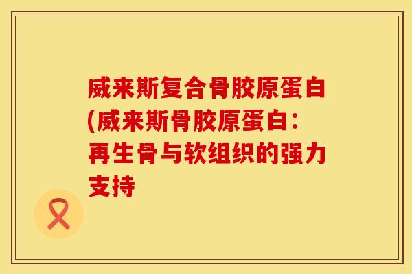 威来斯复合骨胶原蛋白(威来斯骨胶原蛋白：再生骨与软组织的强力支持