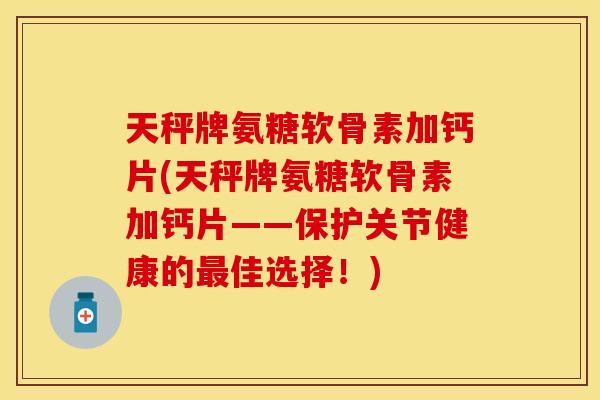 天秤牌氨糖软骨素加钙片(天秤牌氨糖软骨素加钙片——保护关节健康的最佳选择！)