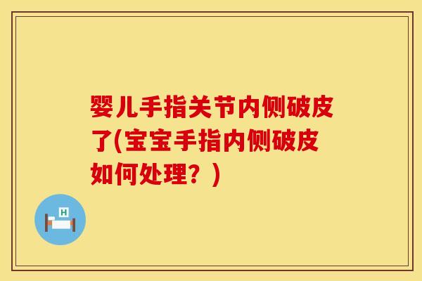 婴儿手指关节内侧破皮了(宝宝手指内侧破皮如何处理？)