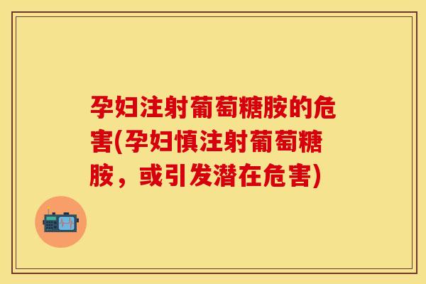 孕妇注射葡萄糖胺的危害(孕妇慎注射葡萄糖胺，或引发潜在危害)