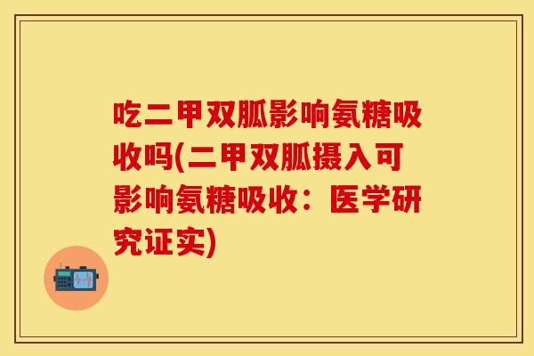 吃二甲双胍影响氨糖吸收吗(二甲双胍摄入可影响氨糖吸收：医学研究证实)