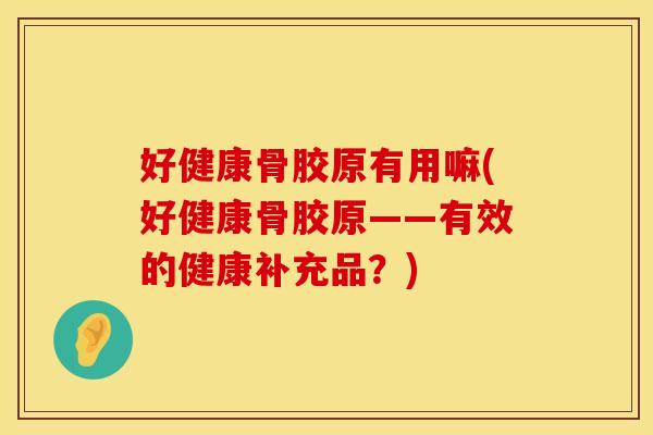 好健康骨胶原有用嘛(好健康骨胶原——有效的健康补充品？)