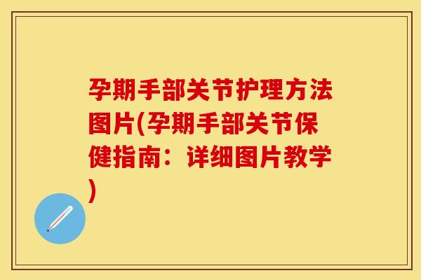 孕期手部关节护理方法图片(孕期手部关节保健指南：详细图片教学)