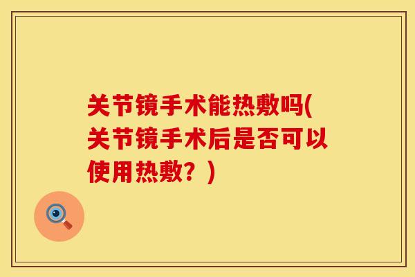关节镜手术能热敷吗(关节镜手术后是否可以使用热敷？)