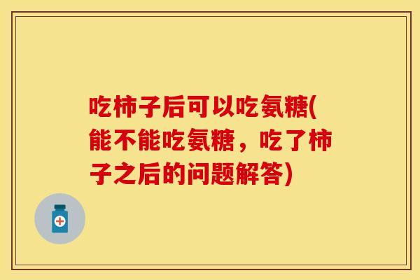 吃柿子后可以吃氨糖(能不能吃氨糖，吃了柿子之后的问题解答)