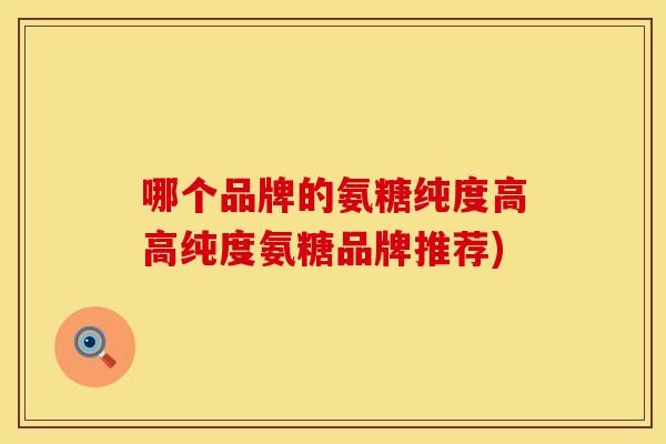 哪个品牌的氨糖纯度高高纯度氨糖品牌推荐)