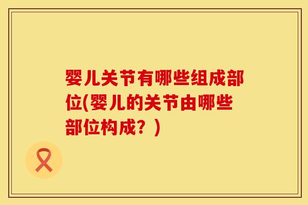 婴儿关节有哪些组成部位(婴儿的关节由哪些部位构成？)