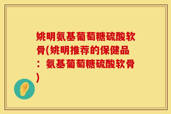 姚明氨基葡萄糖硫酸软骨(姚明推荐的保健品：氨基葡萄糖硫酸软骨)