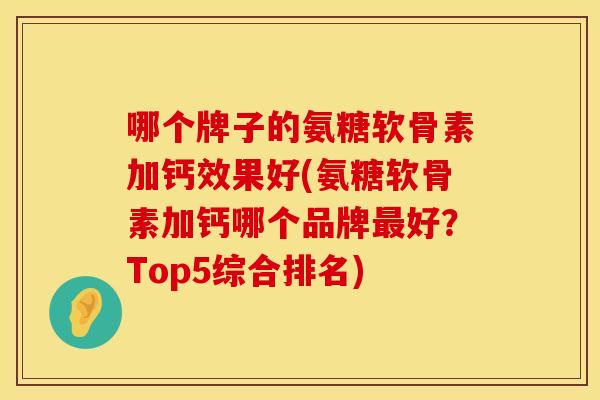 哪个牌子的氨糖软骨素加钙效果好(氨糖软骨素加钙哪个品牌最好？Top5综合排名)