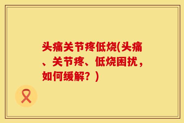 头痛关节疼低烧(头痛、关节疼、低烧困扰，如何缓解？)