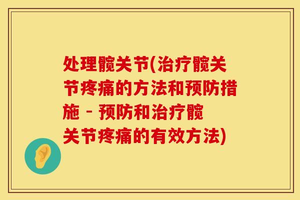 处理髋关节(治疗髋关节疼痛的方法和预防措施 - 预防和治疗髋关节疼痛的有效方法)