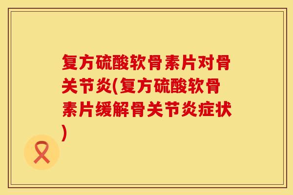 复方硫酸软骨素片对骨关节炎(复方硫酸软骨素片缓解骨关节炎症状)