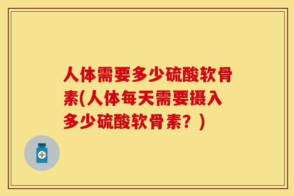人体需要多少硫酸软骨素(人体每天需要摄入多少硫酸软骨素？)