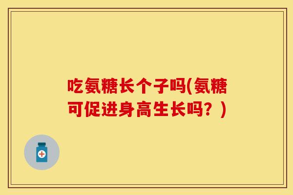 吃氨糖长个子吗(氨糖可促进身高生长吗？)