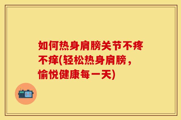 如何热身肩膀关节不疼不痒(轻松热身肩膀，愉悦健康每一天)