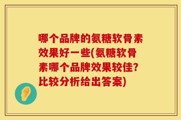 哪个品牌的氨糖软骨素效果好一些(氨糖软骨素哪个品牌效果较佳？比较分析给出答案)