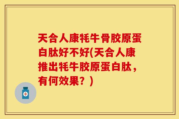 天合人康牦牛骨胶原蛋白肽好不好(天合人康推出牦牛胶原蛋白肽，有何效果？)