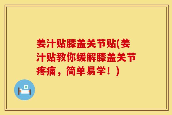 姜汁贴膝盖关节贴(姜汁贴教你缓解膝盖关节疼痛，简单易学！)