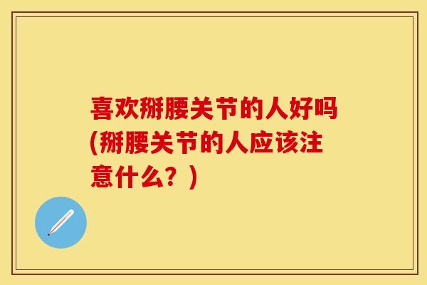 喜欢掰腰关节的人好吗(掰腰关节的人应该注意什么？)