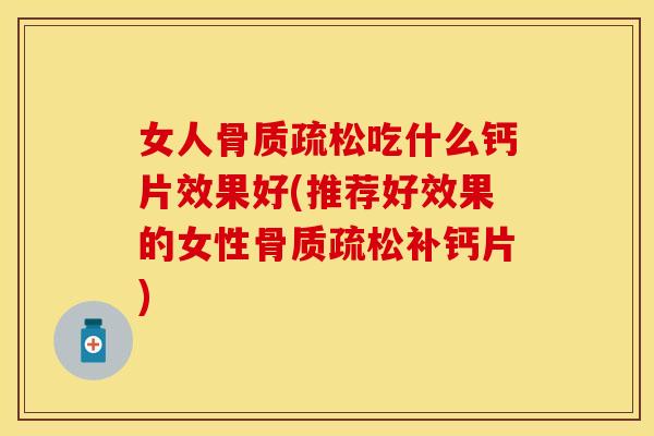 女人骨质疏松吃什么钙片效果好(推荐好效果的女性骨质疏松补钙片)
