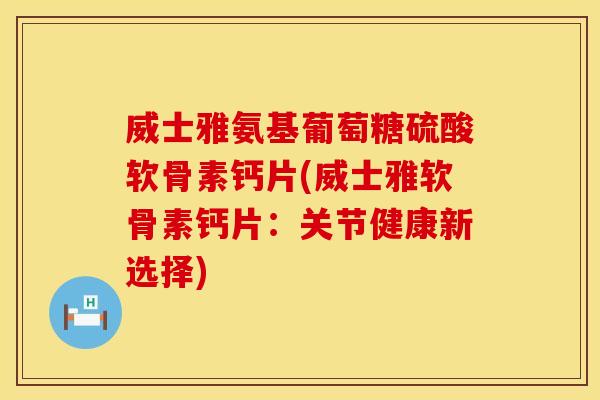 威士雅氨基葡萄糖硫酸软骨素钙片(威士雅软骨素钙片：关节健康新选择)