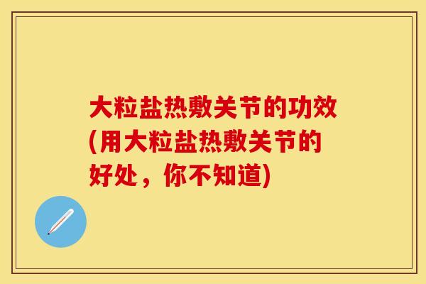 大粒盐热敷关节的功效(用大粒盐热敷关节的好处，你不知道)