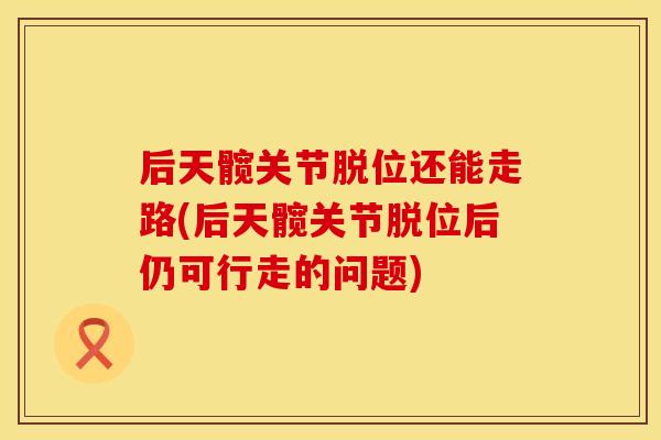 后天髋关节脱位还能走路(后天髋关节脱位后仍可行走的问题)