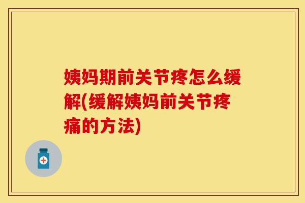 姨妈期前关节疼怎么缓解(缓解姨妈前关节疼痛的方法)