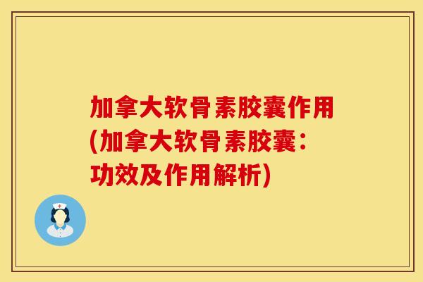 加拿大软骨素胶囊作用(加拿大软骨素胶囊：功效及作用解析)